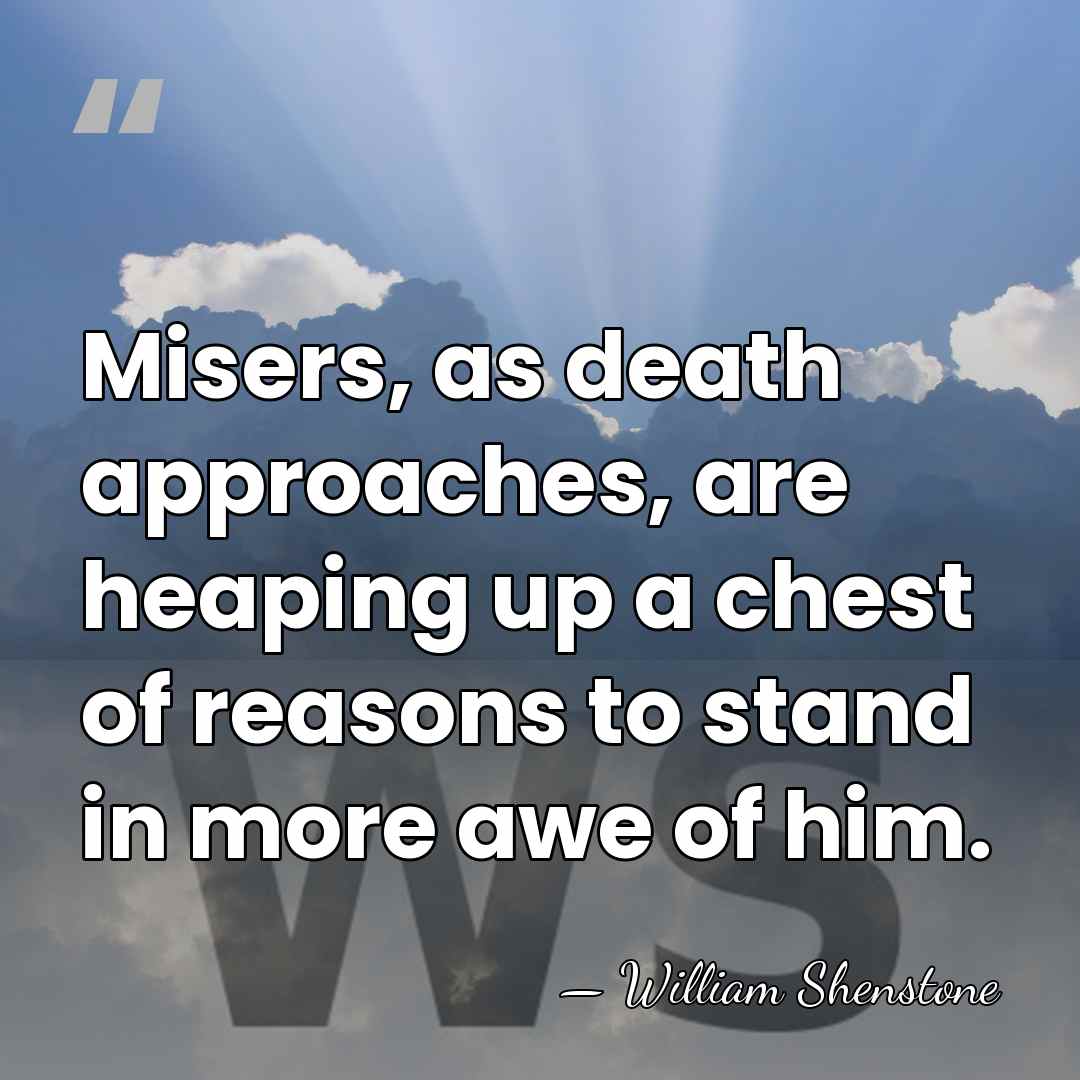 Misers, as death approaches, are heaping up a chest of reasons to&hellip; - William Shenstone