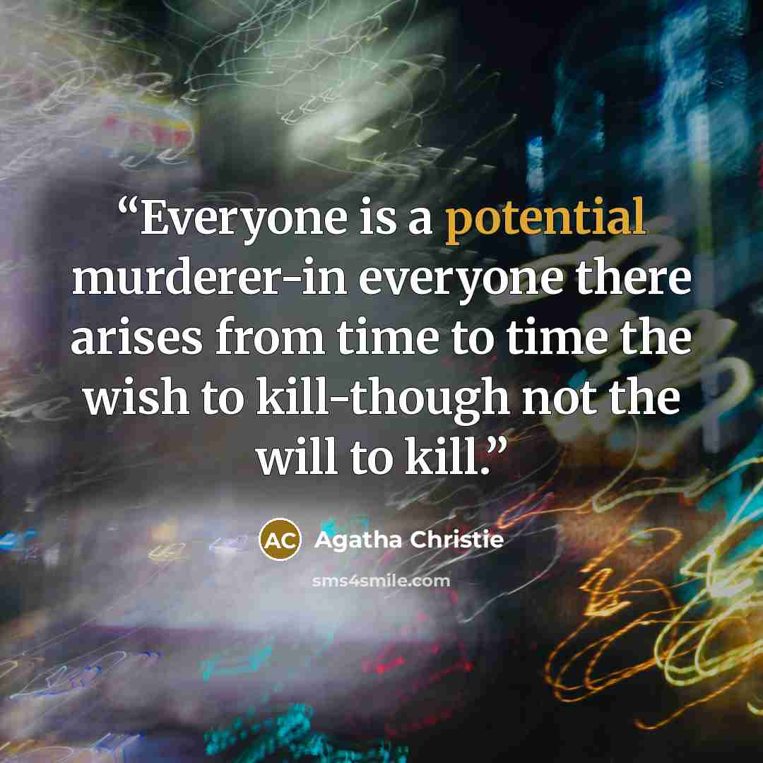 “Everyone is a potential murderer-in everyone there arises from time to time the wish to kill-though not the will to kill.” quote by Agatha Christie