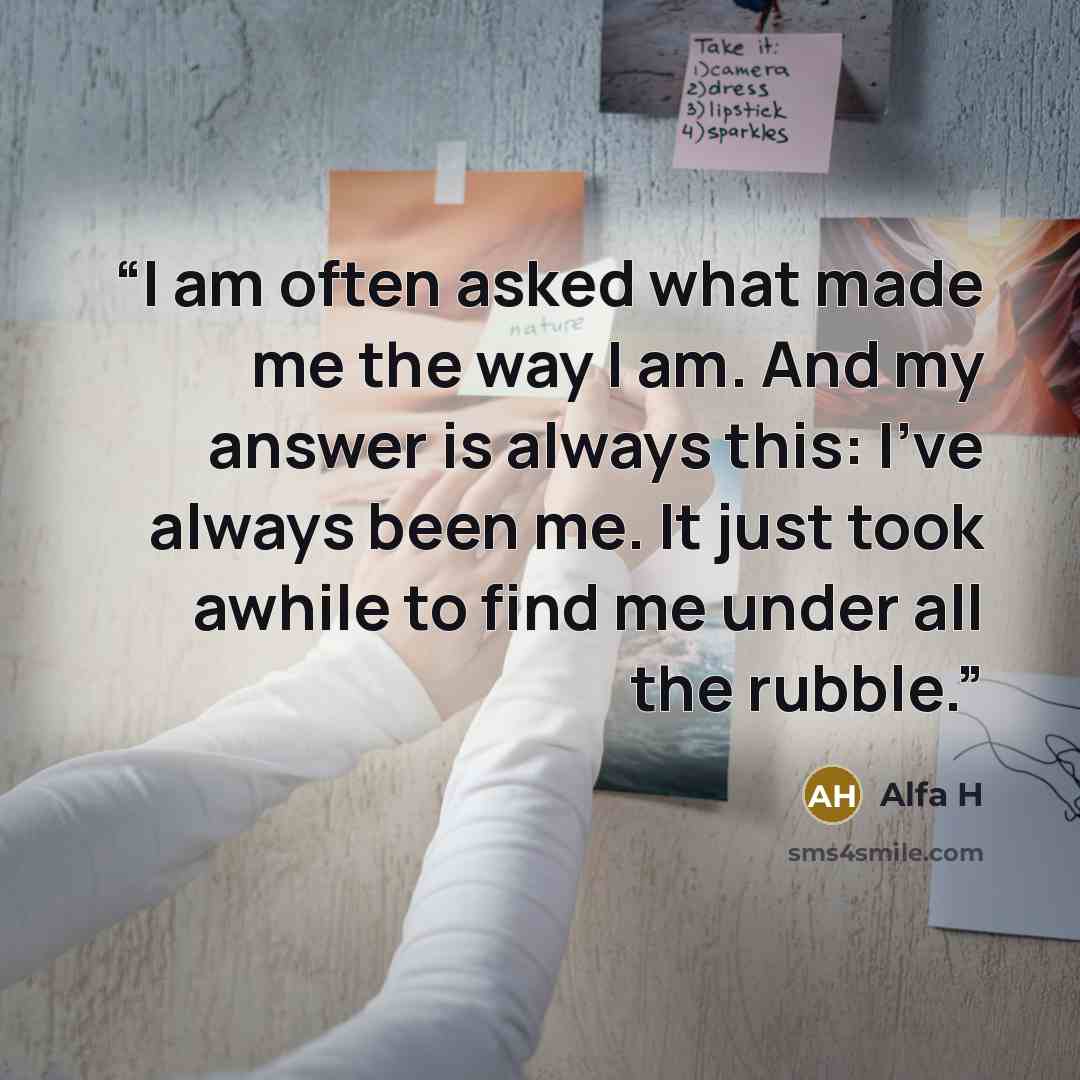 “I am often asked what made me the way I am. And my answer is always this: I've always been me. It just took awhile to find me under all the rubble.” quote by Alfa H