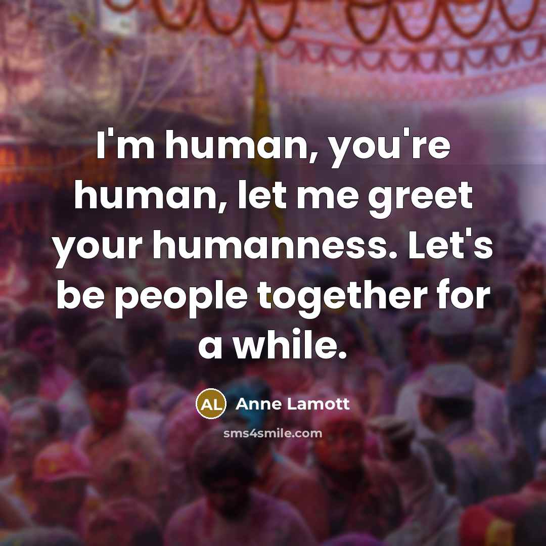 “I'm human, you're human, let me greet your humanness. Let's…” quote by Anne Lamott