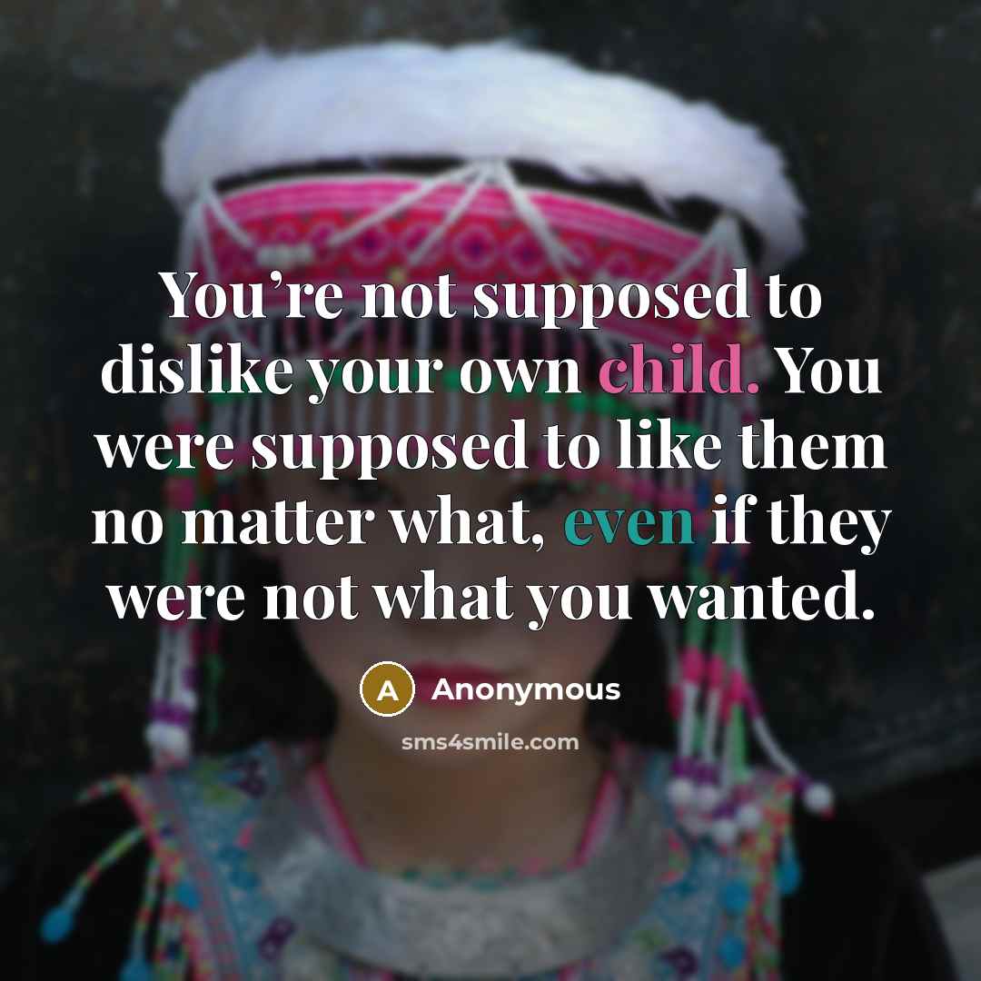 “You’re not supposed to dislike your own child. You were supposed to like them no matter what, even if they were not what you wanted.” quote by Anonymous