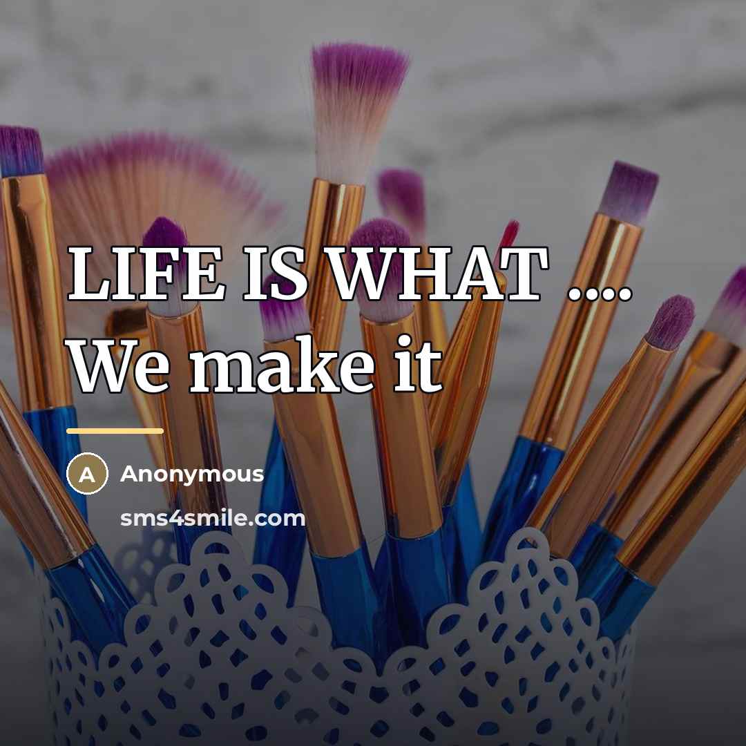 “LIFE IS WHAT .... We make it…” quote by Anonymous