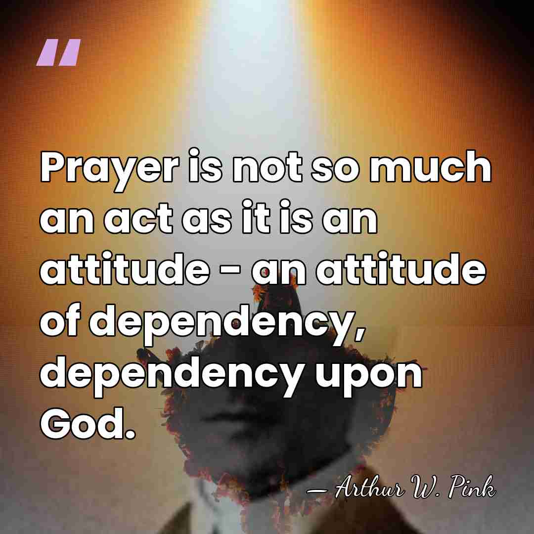 Prayer is not so much an act as it is an attitude&hellip; - Arthur W. Pink