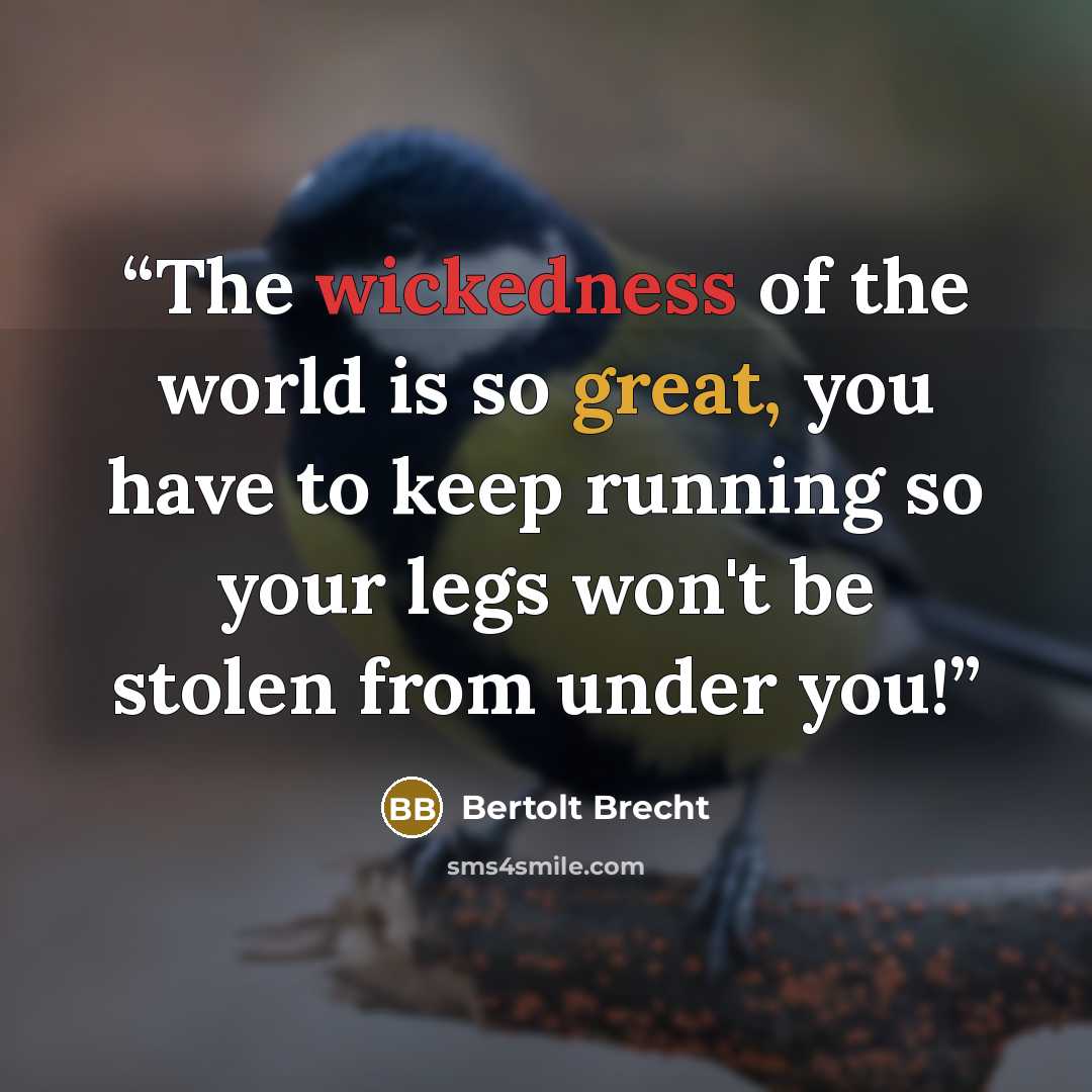 “The wickedness of the world is so great, you have to keep running so your legs won't be stolen from under you!” quote by Bertolt Brecht