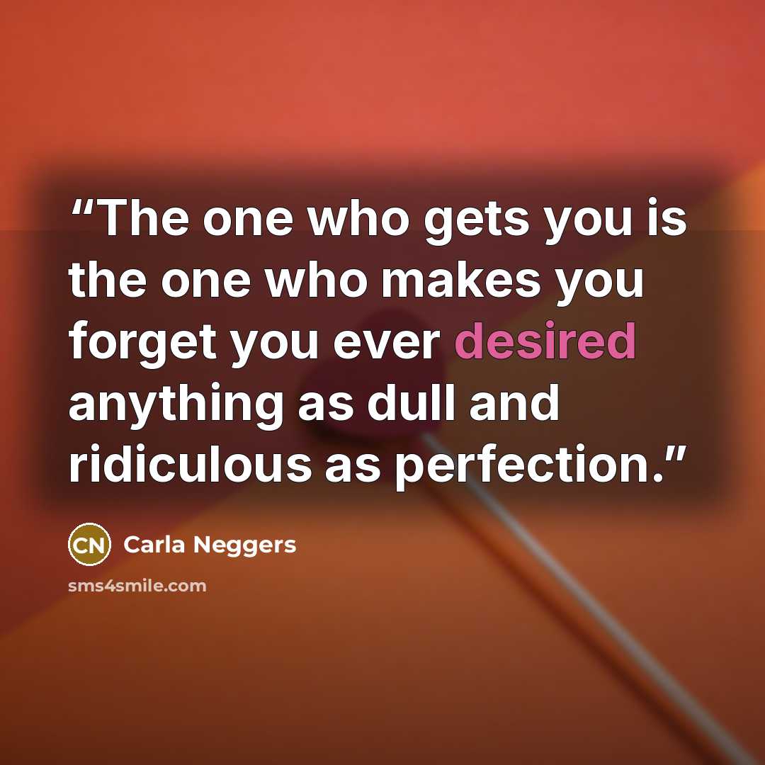 “The one who gets you is the one who makes you forget you ever desired anything as dull and ridiculous as perfection.” quote by Carla Neggers