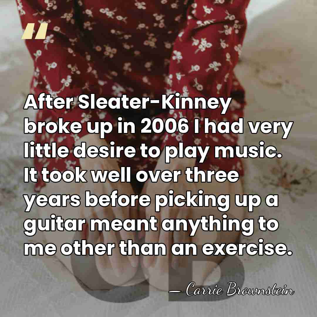 After Sleater-Kinney broke up in 2006 I had very little desire to&hellip; - Carrie Brownstein