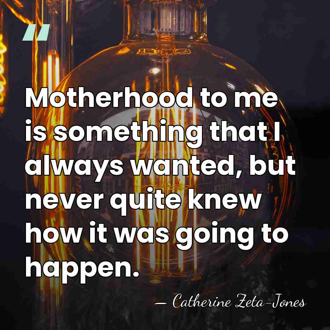 Motherhood to me is something that I always wanted, but never quite&hellip; - Catherine Zeta-Jones
