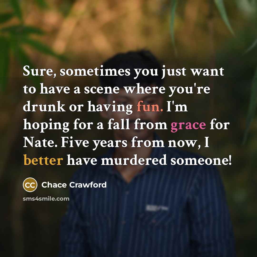 “Sure, sometimes you just want to have a scene where you're drunk or having fun. I'm hoping for a fall from grace for Nate. Five years from now, I better have murdered someone!” quote by Chace Crawford
