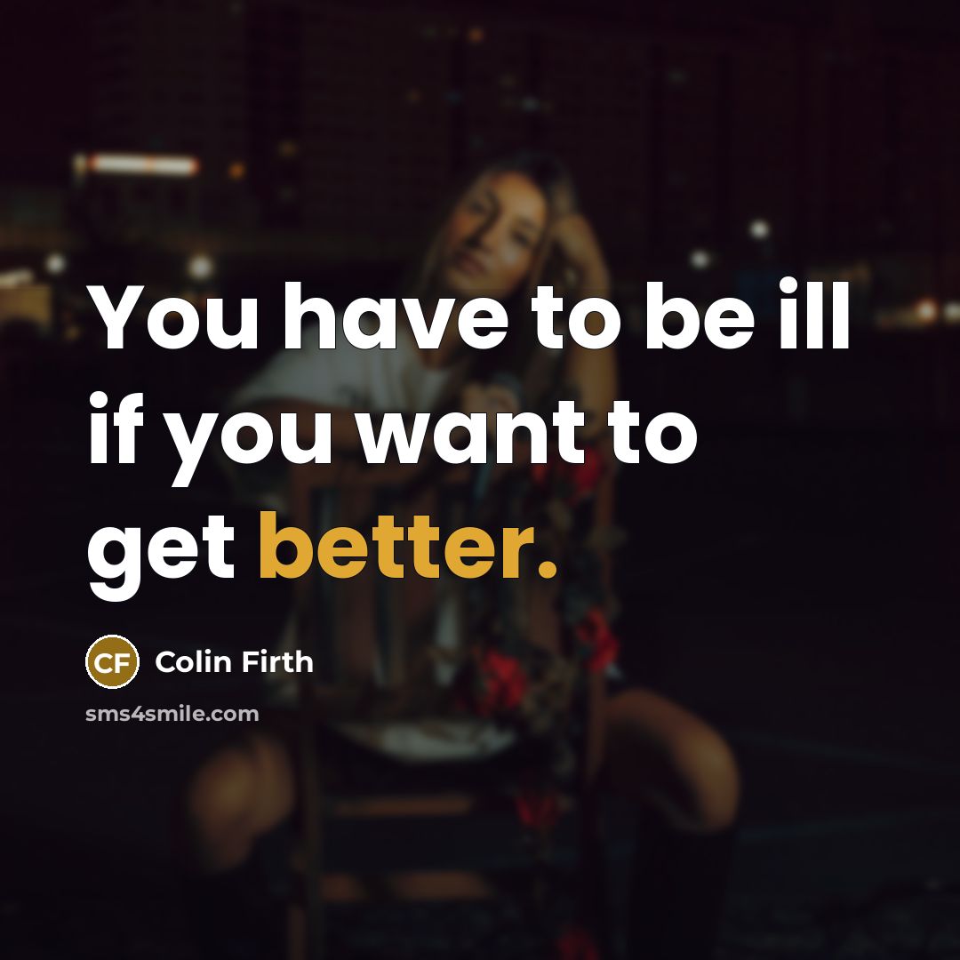 “You have to be ill if you want to get better.” quote by Colin Firth