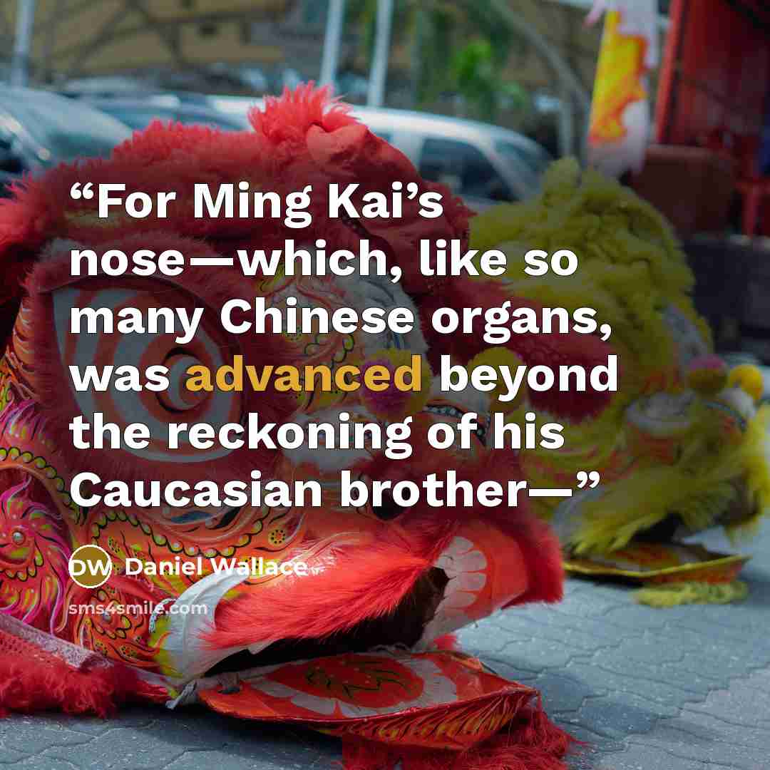 “For Ming Kai’s nose—which, like so many Chinese organs, was advanced beyond the reckoning of his Caucasian brother—” quote by Daniel Wallace