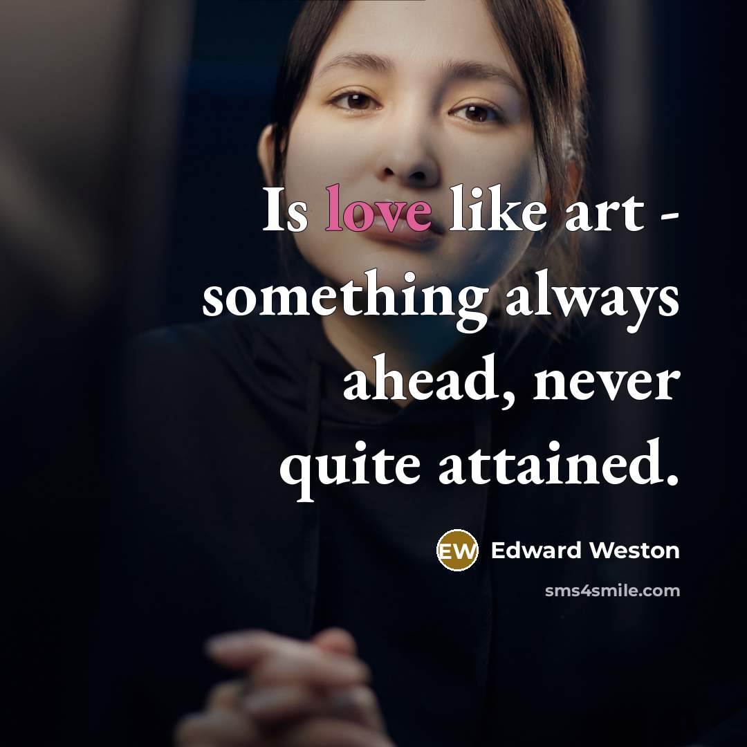 “Is love like art - something always ahead, never quite attained.” quote by Edward Weston