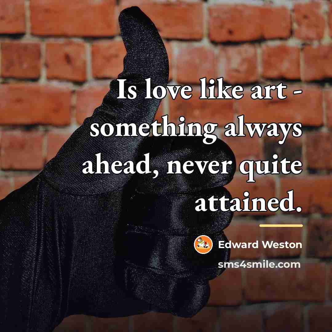 “Is love like art - something always ahead, never quite…” quote by Edward Weston