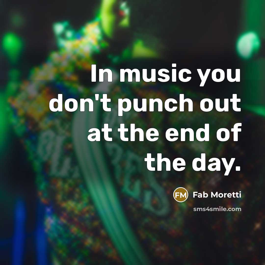 “In music you don't punch out at the end of…” quote by Fab Moretti