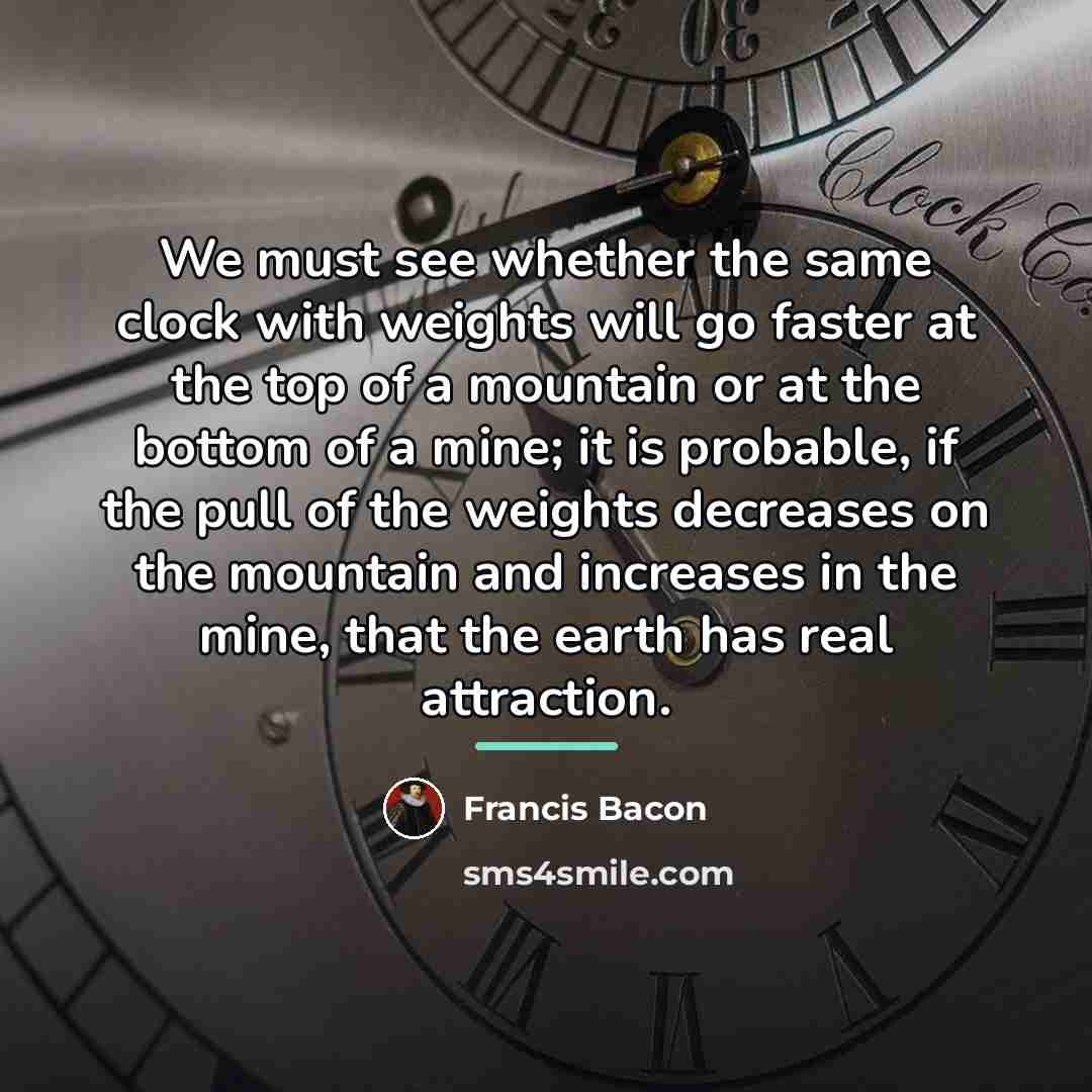 “We must see whether the same clock with weights will…” quote by Francis Bacon