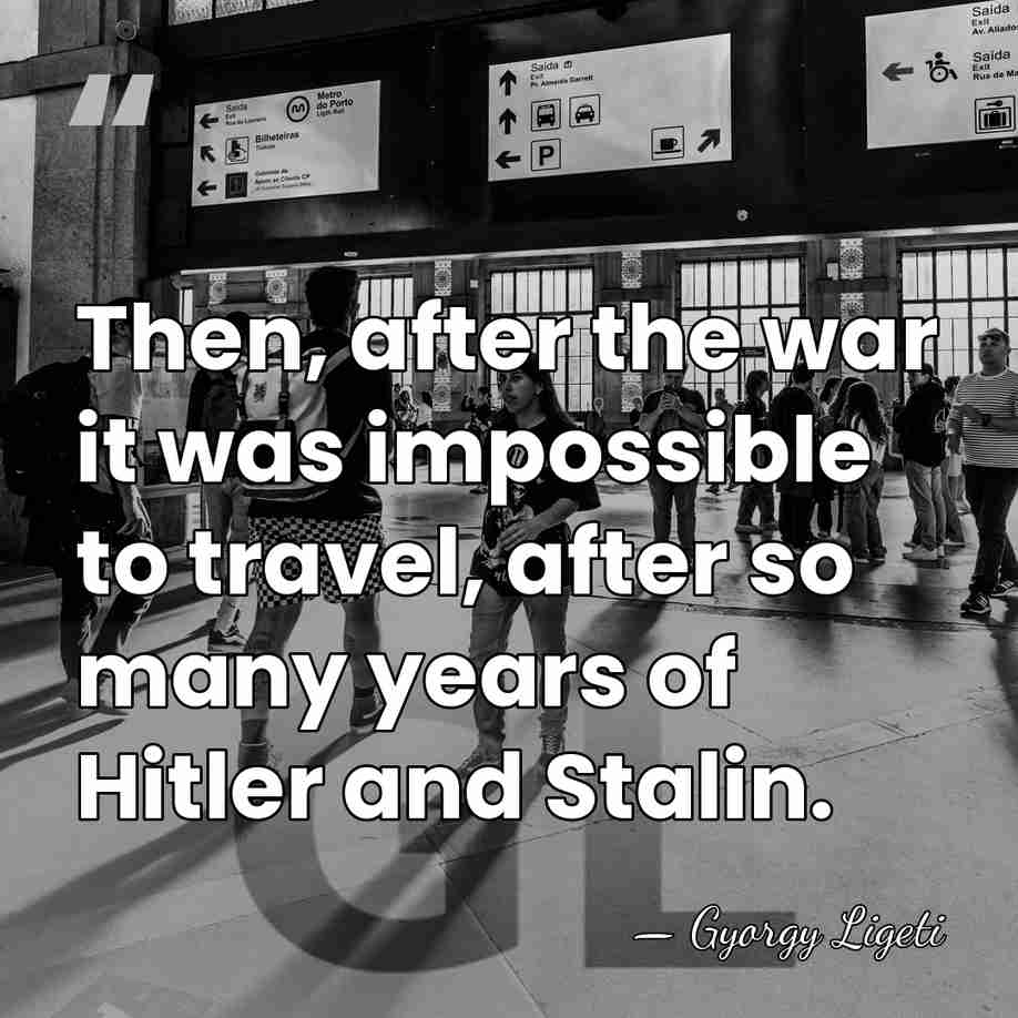 Then, after the war it was impossible to travel, after so many&hellip; - Gyorgy Ligeti