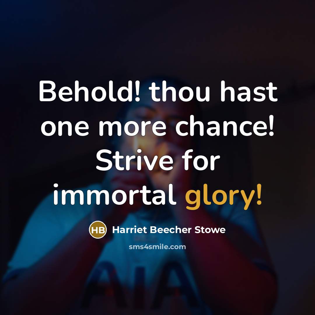 “Behold! thou hast one more chance! Strive for immortal glory!…” quote by Harriet Beecher Stowe