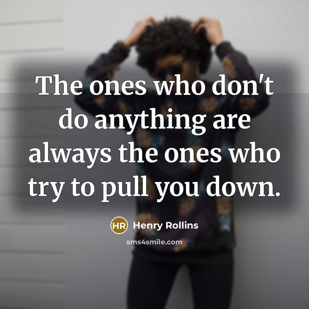 “The ones who don't do anything are always the ones who try to pull you down.” quote by Henry Rollins