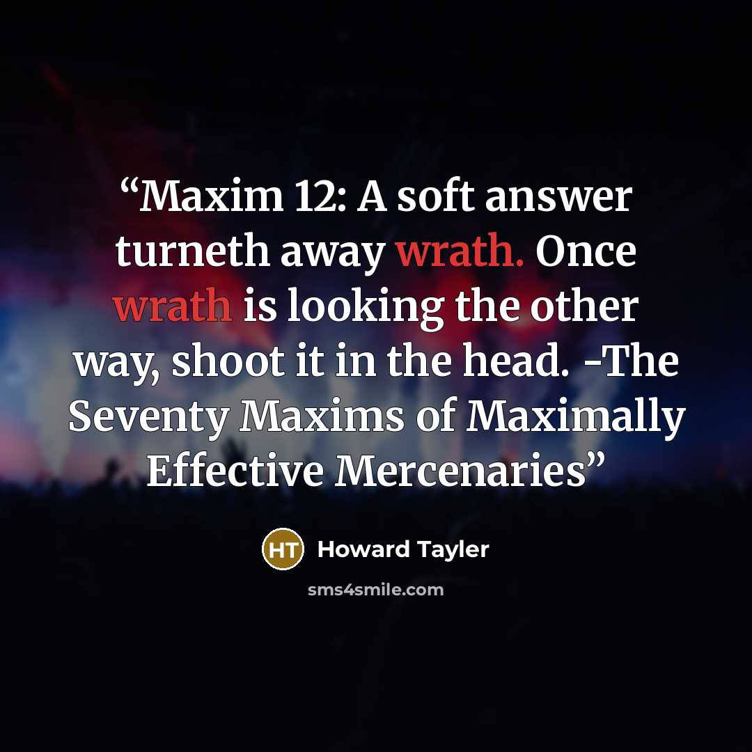 “Maxim 12: A soft answer turneth away wrath. Once wrath is looking the other way, shoot it in the head. -The Seventy Maxims of Maximally Effective Mercenaries” quote by Howard Tayler