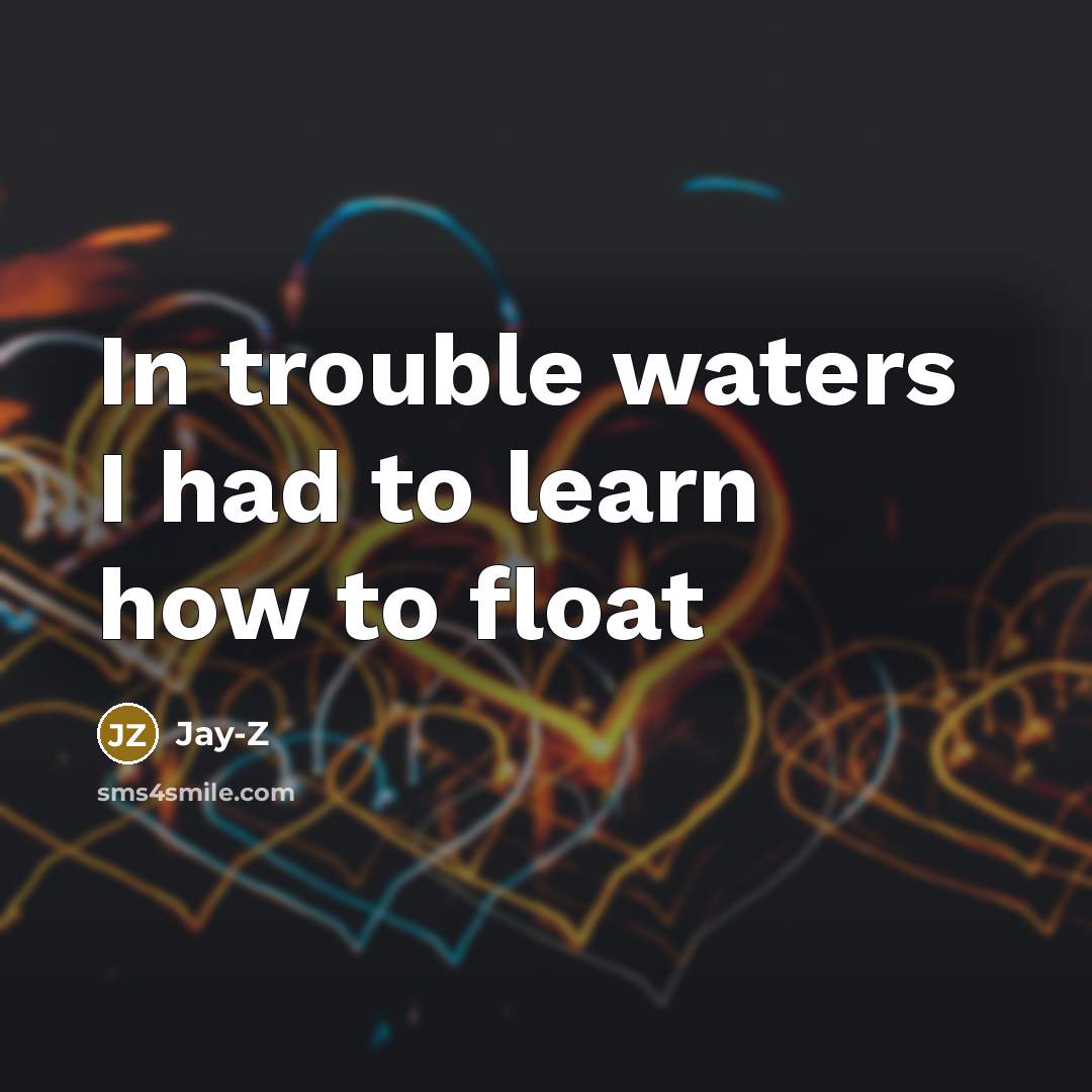 “In trouble waters I had to learn how to float…” quote by Jay-Z