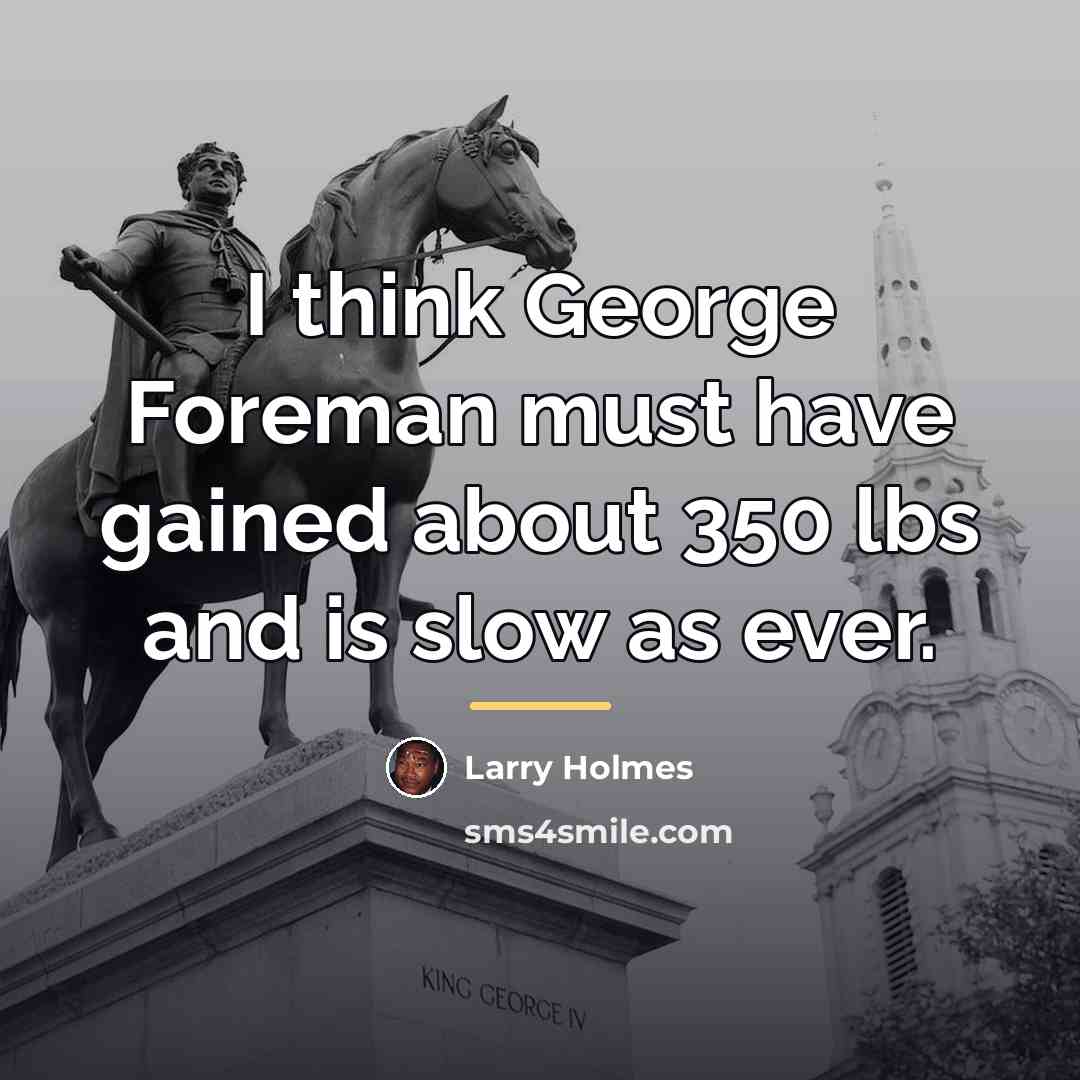 “I think George Foreman must have gained about 350 lbs…” quote by Larry Holmes