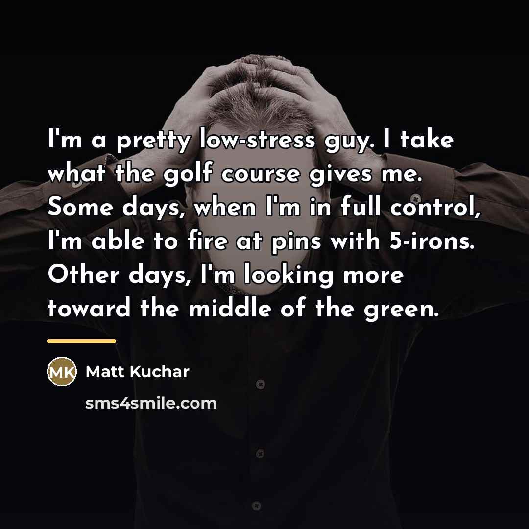 “I'm a pretty low-stress guy. I take what the golf…” quote by Matt Kuchar