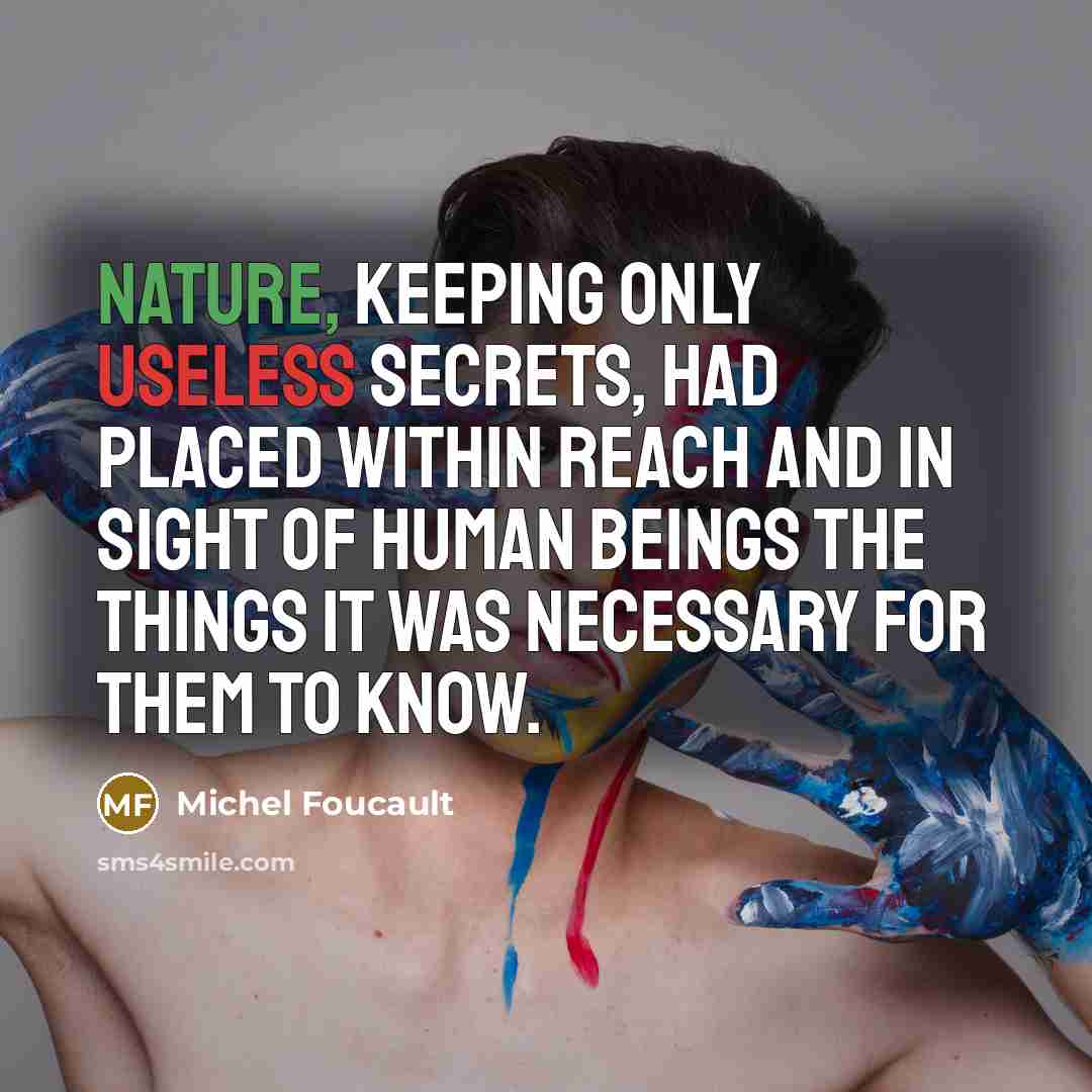 “Nature, keeping only useless secrets, had placed within reach and in sight of human beings the things it was necessary for them to know.” quote by Michel Foucault