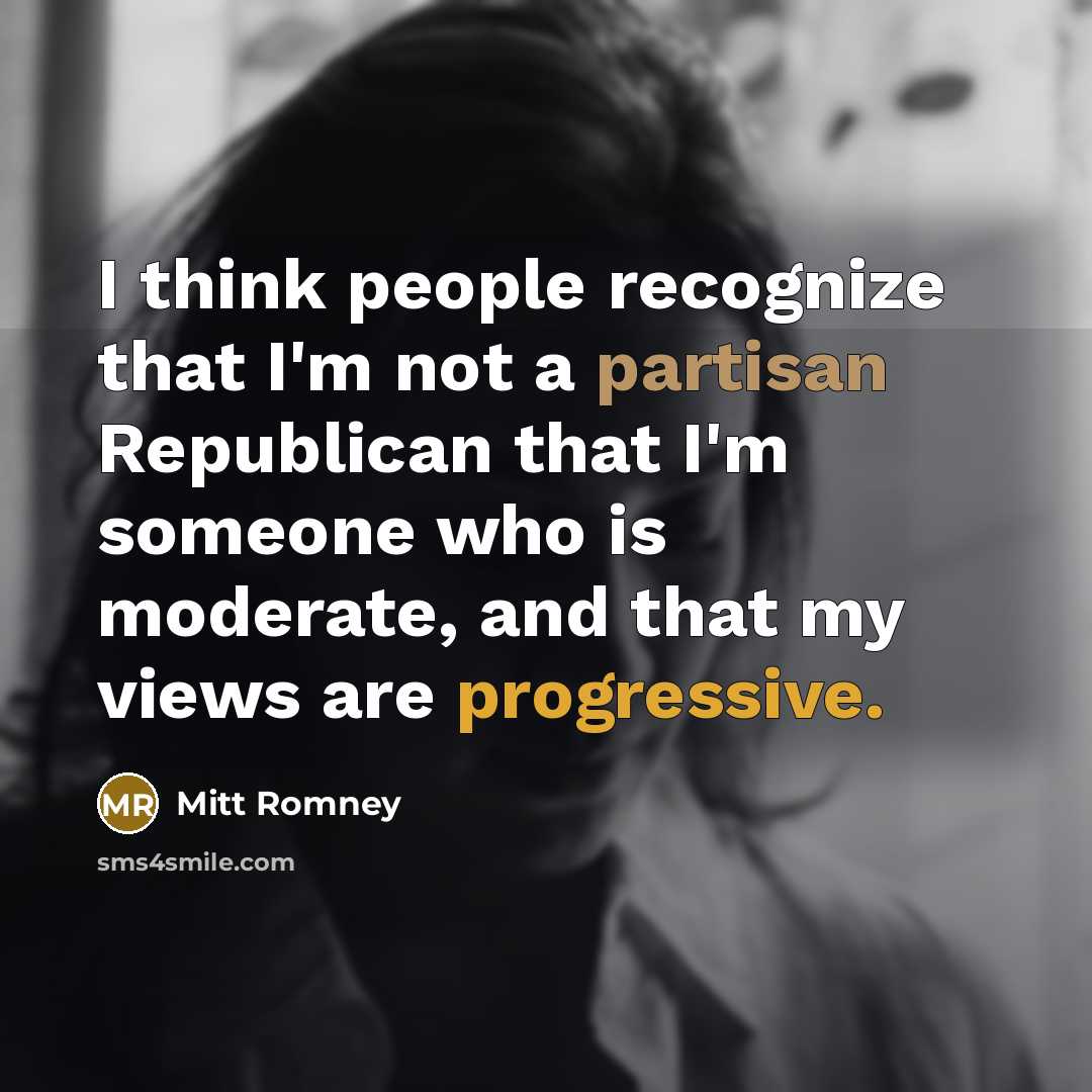 “I think people recognize that I'm not a partisan Republican that I'm someone who is moderate, and that my views are progressive.” quote by Mitt Romney