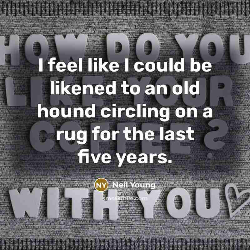 “I feel like I could be likened to an old hound circling on a rug for the last five years.” quote by Neil Young