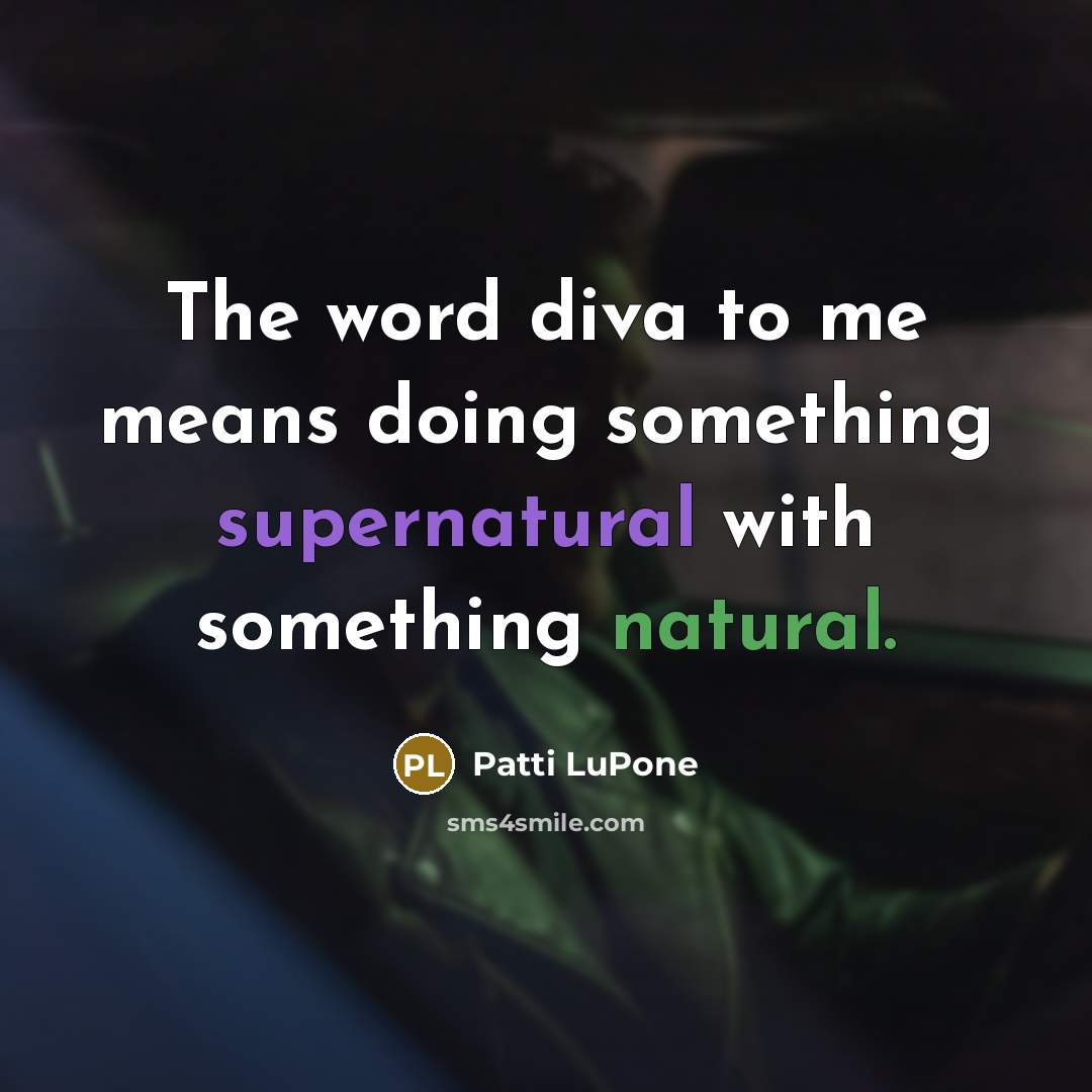 “The word diva to me means doing something supernatural with something natural.” quote by Patti LuPone
