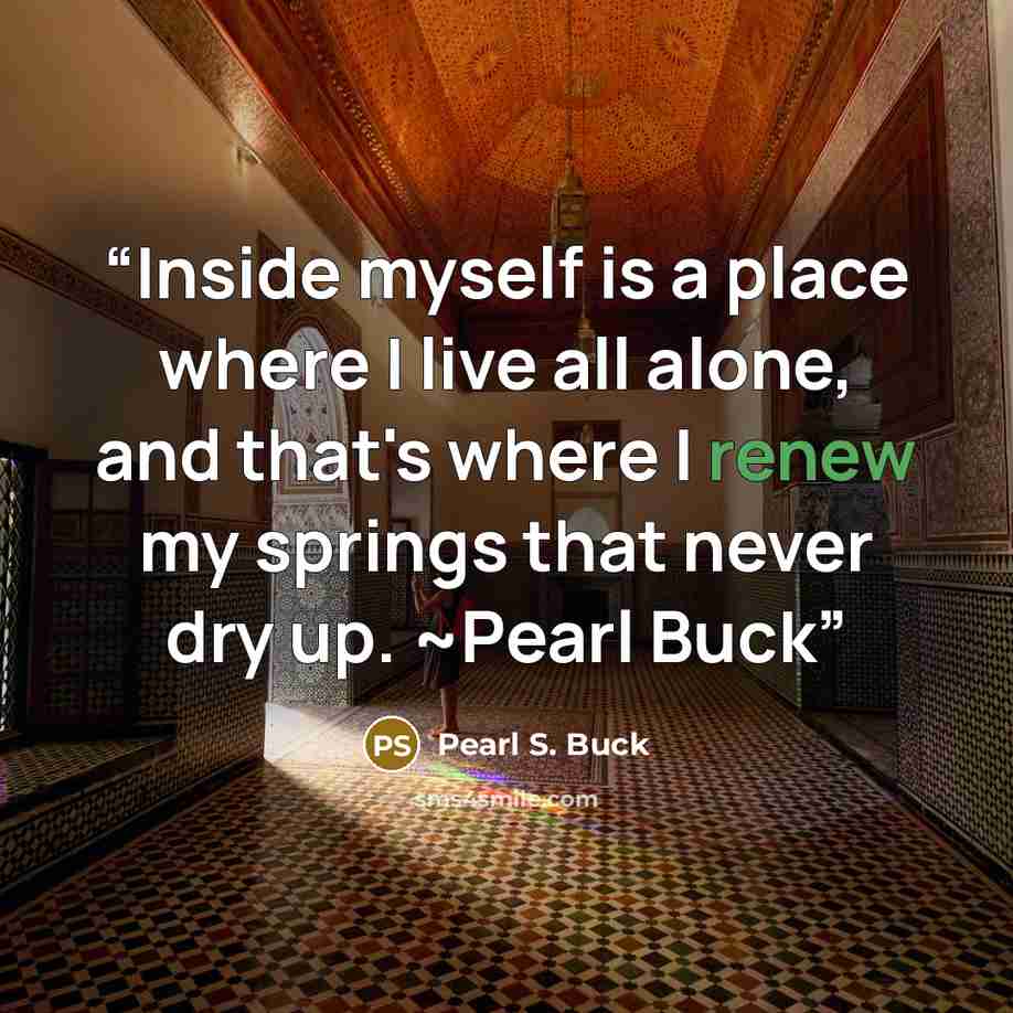 “Inside myself is a place where I live all alone, and that's where I renew my springs that never dry up. ~Pearl Buck” quote by Pearl S. Buck