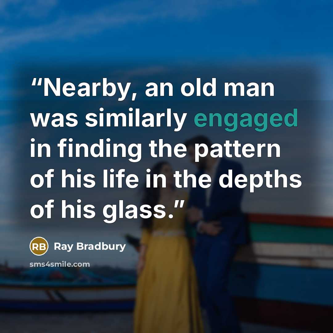 “Nearby, an old man was similarly engaged in finding the pattern of his life in the depths of his glass.” quote by Ray Bradbury