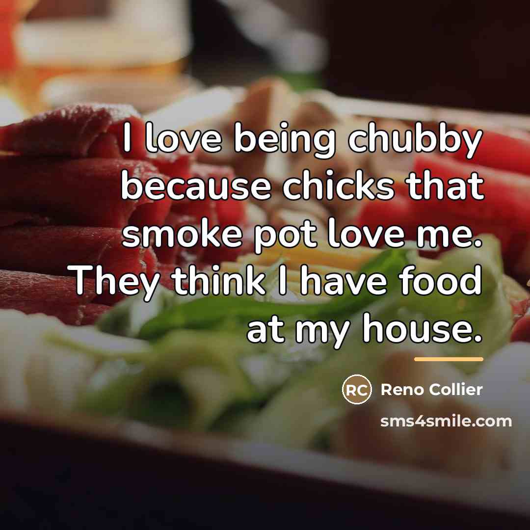 “I love being chubby because chicks that smoke pot love…” quote by Reno Collier