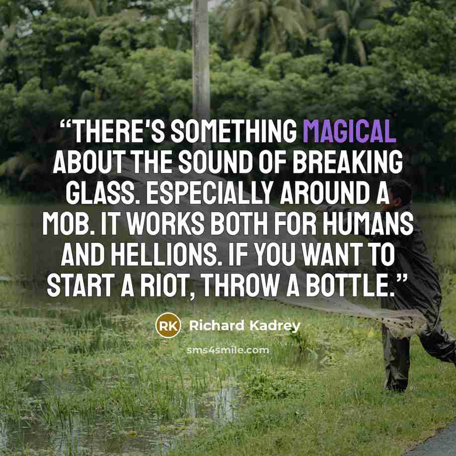 “There's something magical about the sound of breaking glass. Especially around a mob. It works both for humans and Hellions. If you want to start a riot, throw a bottle.” quote by Richard Kadrey