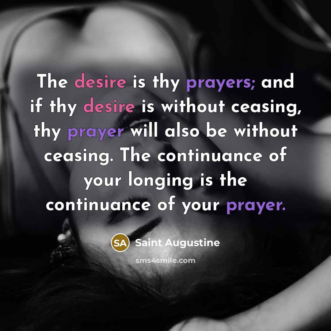 “The desire is thy prayers; and if thy desire is without ceasing, thy prayer will also be without ceasing. The continuance of your longing is the continuance of your prayer.” quote by Saint Augustine