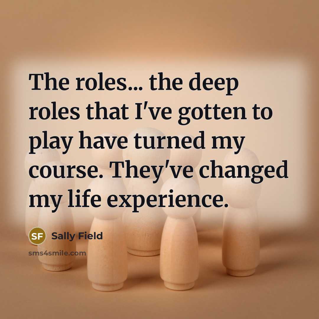 “The roles... the deep roles that I've gotten to play…” quote by Sally Field