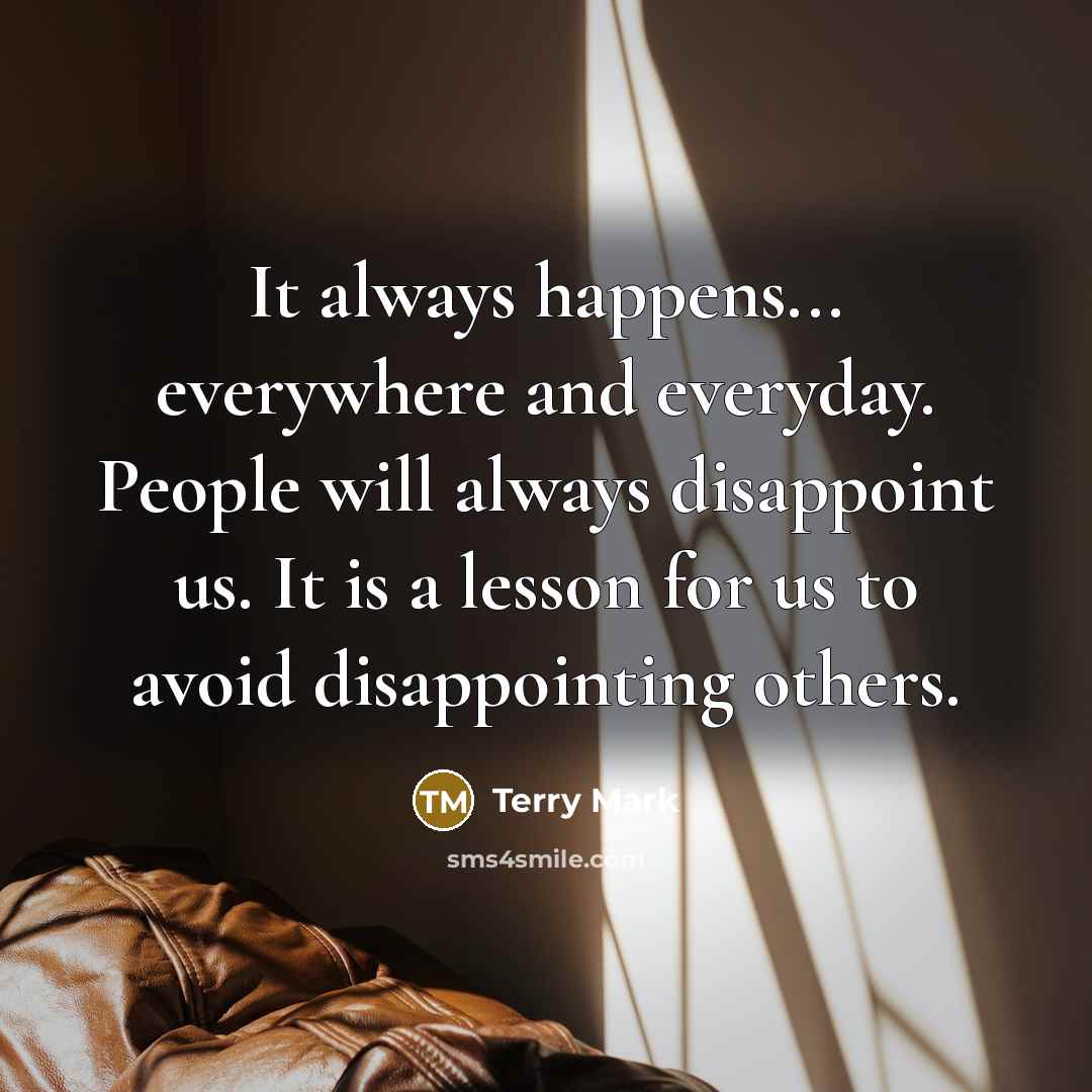 “It always happens... everywhere and everyday. People will always disappoint us. It is a lesson for us to avoid disappointing others.” quote by Terry Mark