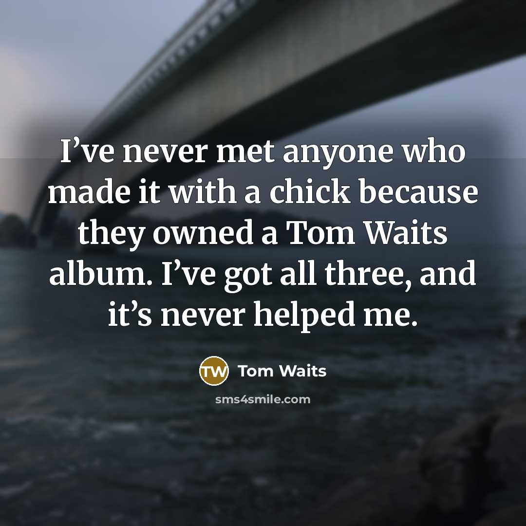 “I’ve never met anyone who made it with a chick…” quote by Tom Waits
