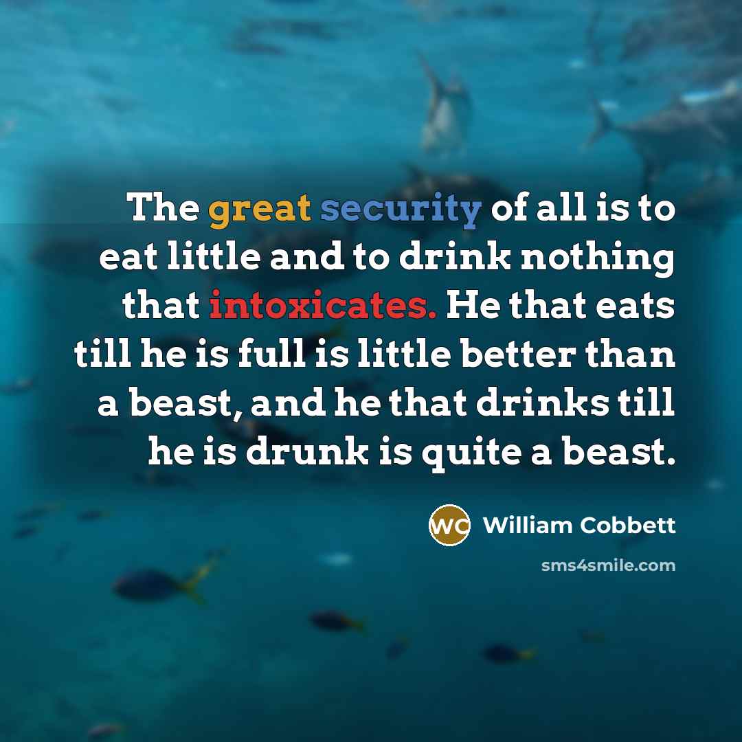 “The great security of all is to eat little and to drink nothing that intoxicates. He that eats till he is full is little better than a beast, and he that drinks till he is drunk is quite a beast.” quote by William Cobbett