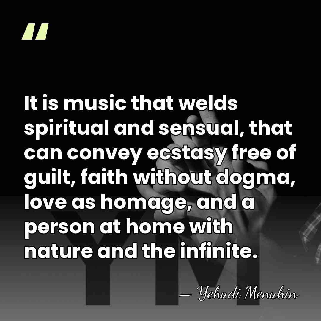 It is music that welds spiritual and sensual, that can convey ecstasy&hellip; - Yehudi Menuhin