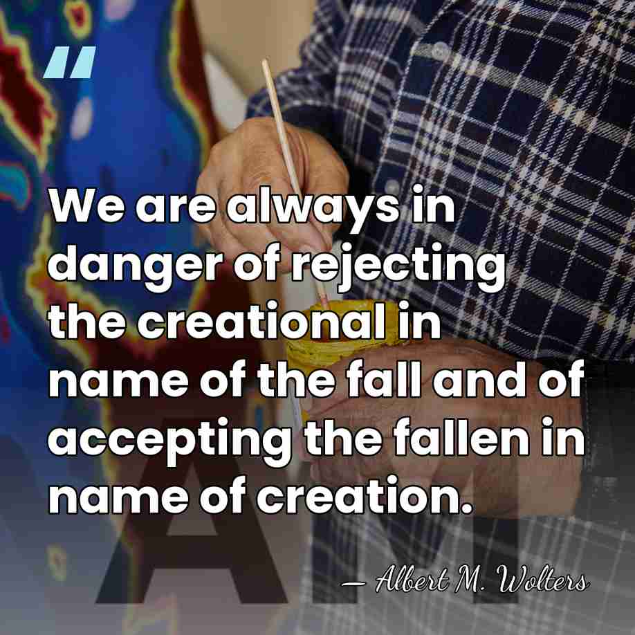 We are always in danger of rejecting the creational in name of&hellip; - Albert M. Wolters