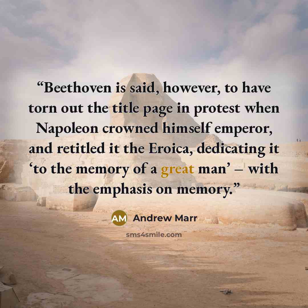 “Beethoven is said, however, to have torn out the title page in protest when Napoleon crowned himself emperor, and retitled it the Eroica, dedicating it ‘to the memory of a great man’ – with the emphasis on memory.” quote by Andrew Marr