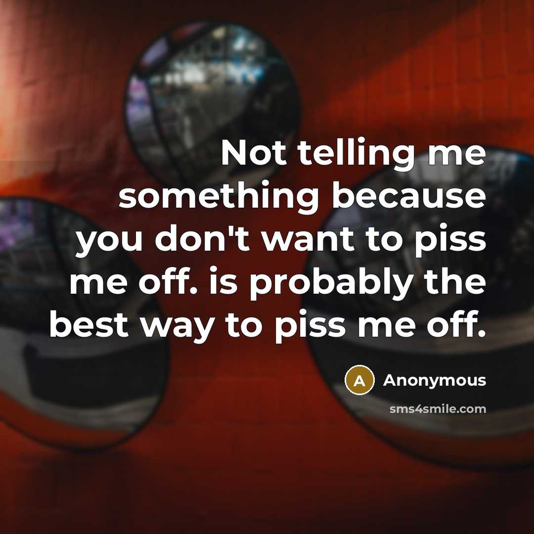“Not telling me something because you don't want to piss me off. is probably the best way to piss me off.” quote by Anonymous