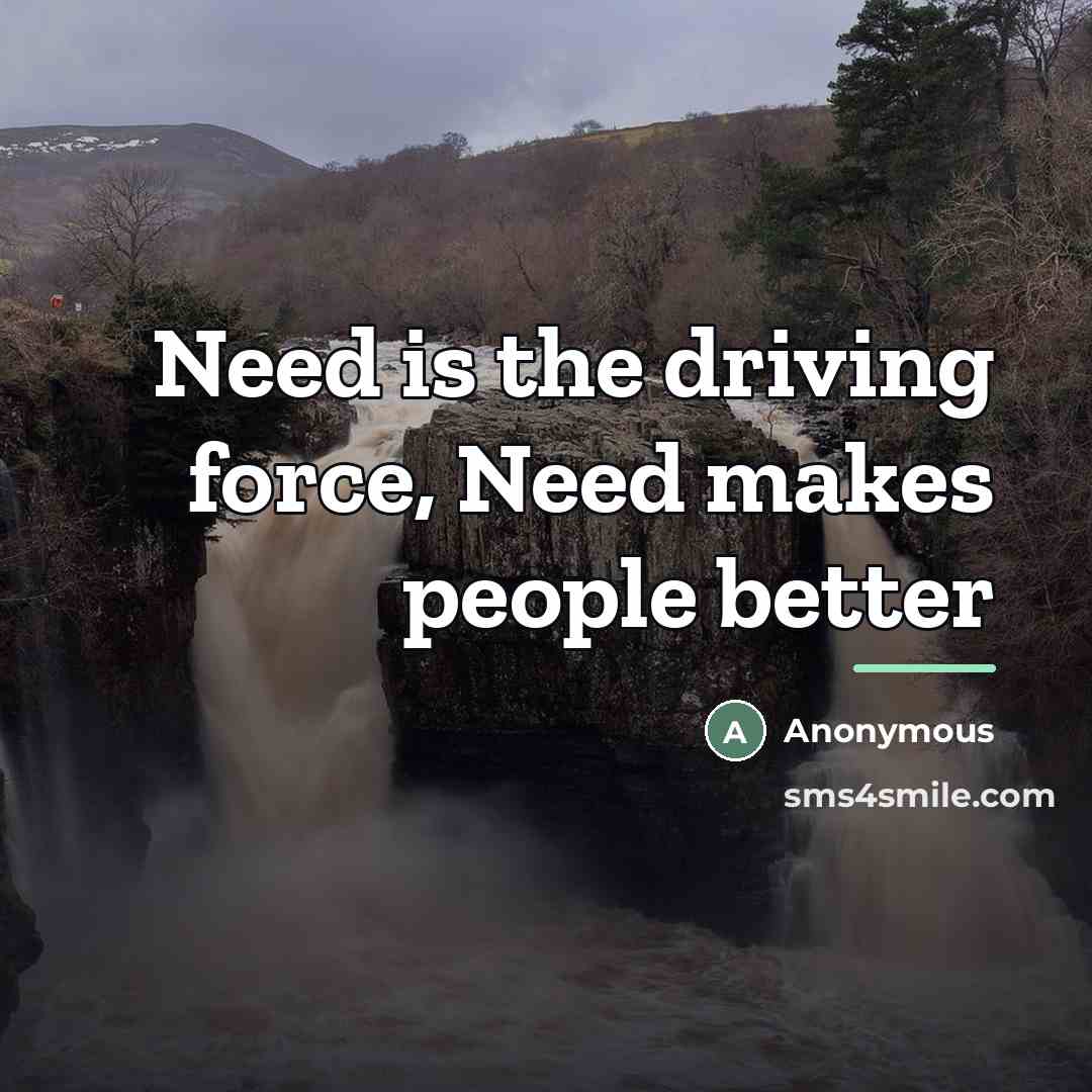 “Need is the driving force, Need makes people better…” quote by Anonymous