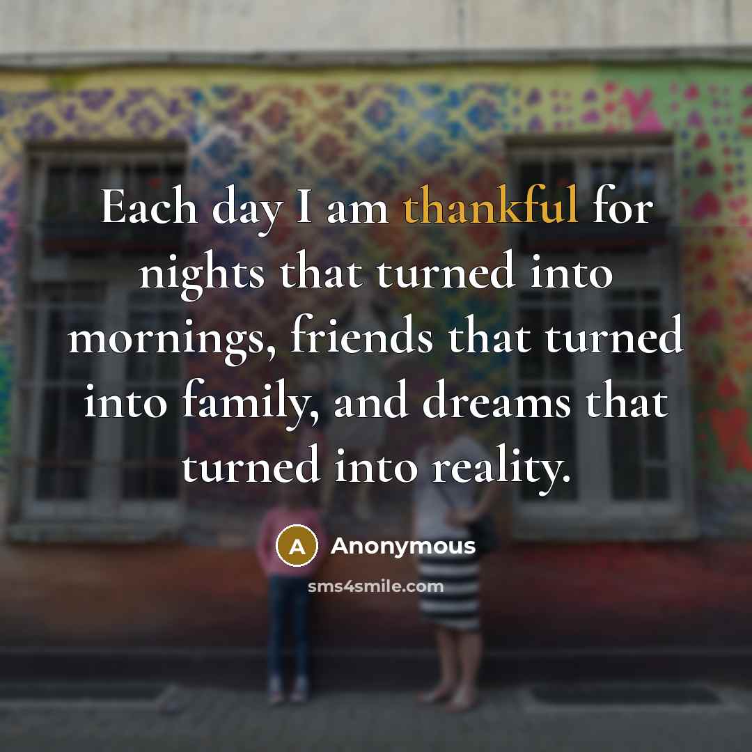 “Each day I am thankful for nights that turned into mornings, friends that turned into family, and dreams that turned into reality.” quote by Anonymous