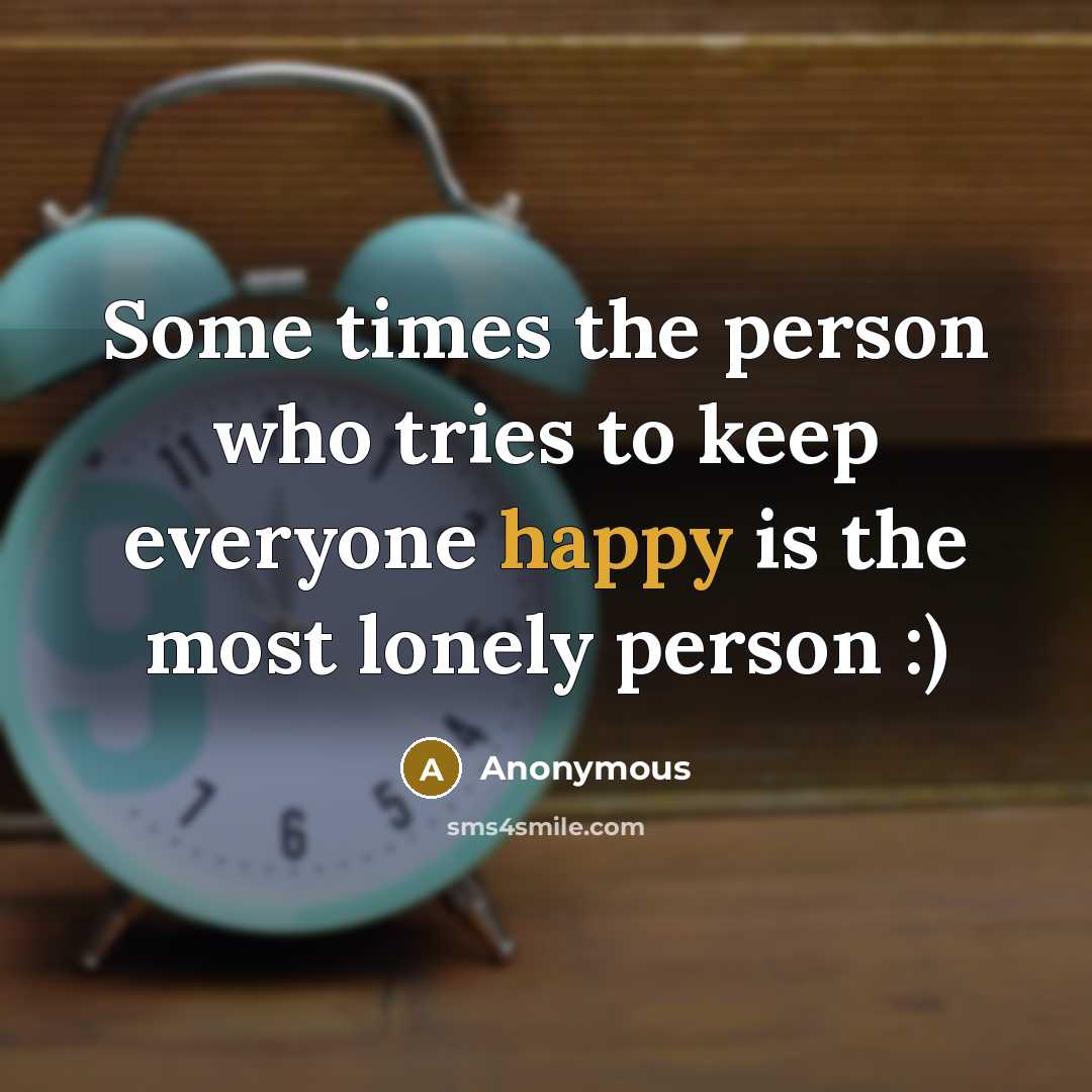 “Some times the person who tries to keep everyone happy is the most lonely person :)” quote by Anonymous