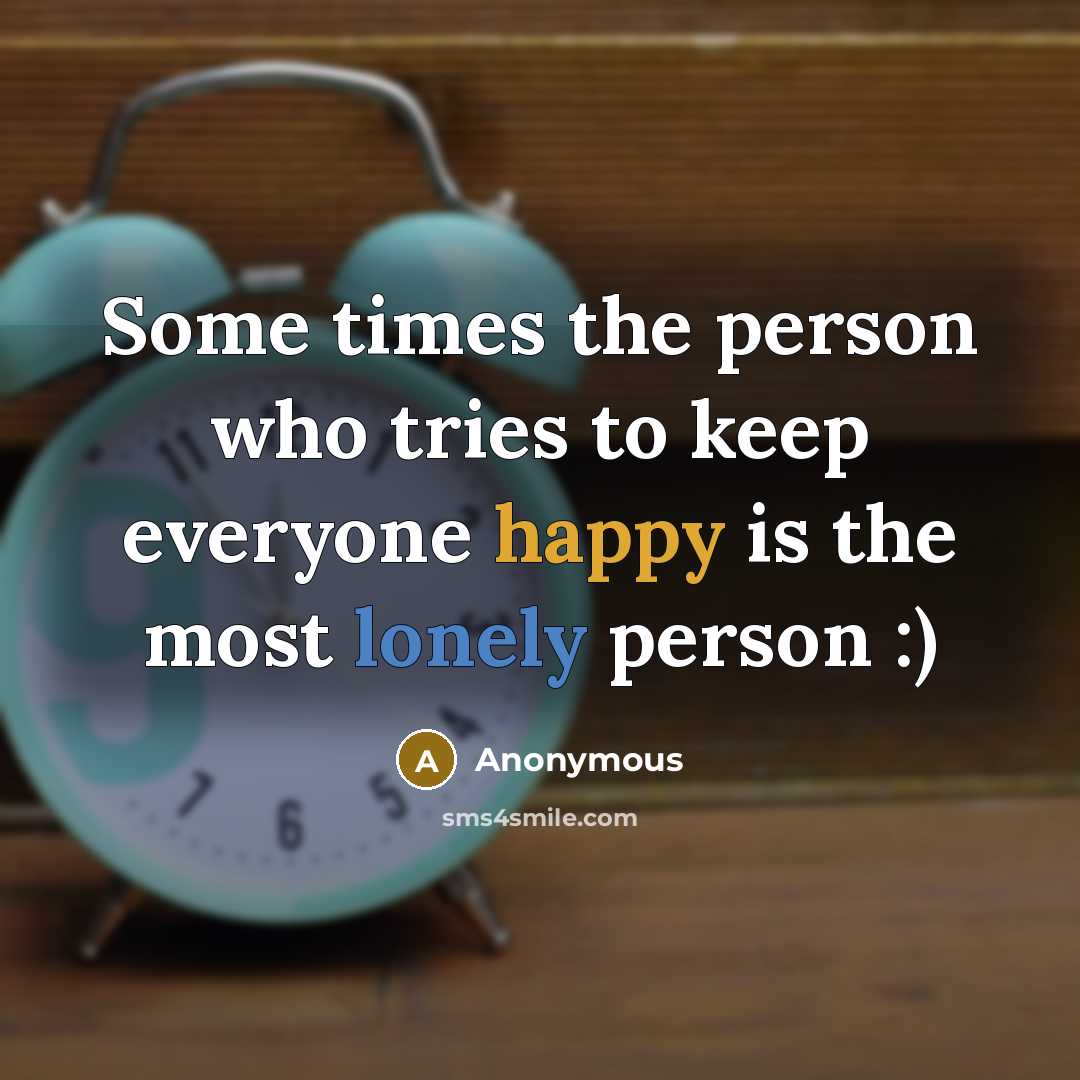 “Some times the person who tries to keep everyone happy is the most lonely person :)” quote by Anonymous