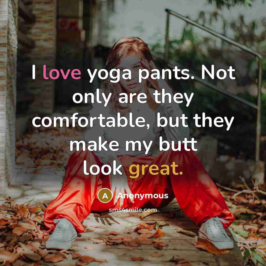 “I love yoga pants. Not only are they comfortable, but they make my butt look great.” quote by Anonymous