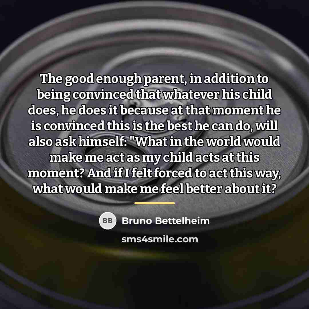 “The good enough parent, in addition to being convinced that…” quote by Bruno Bettelheim