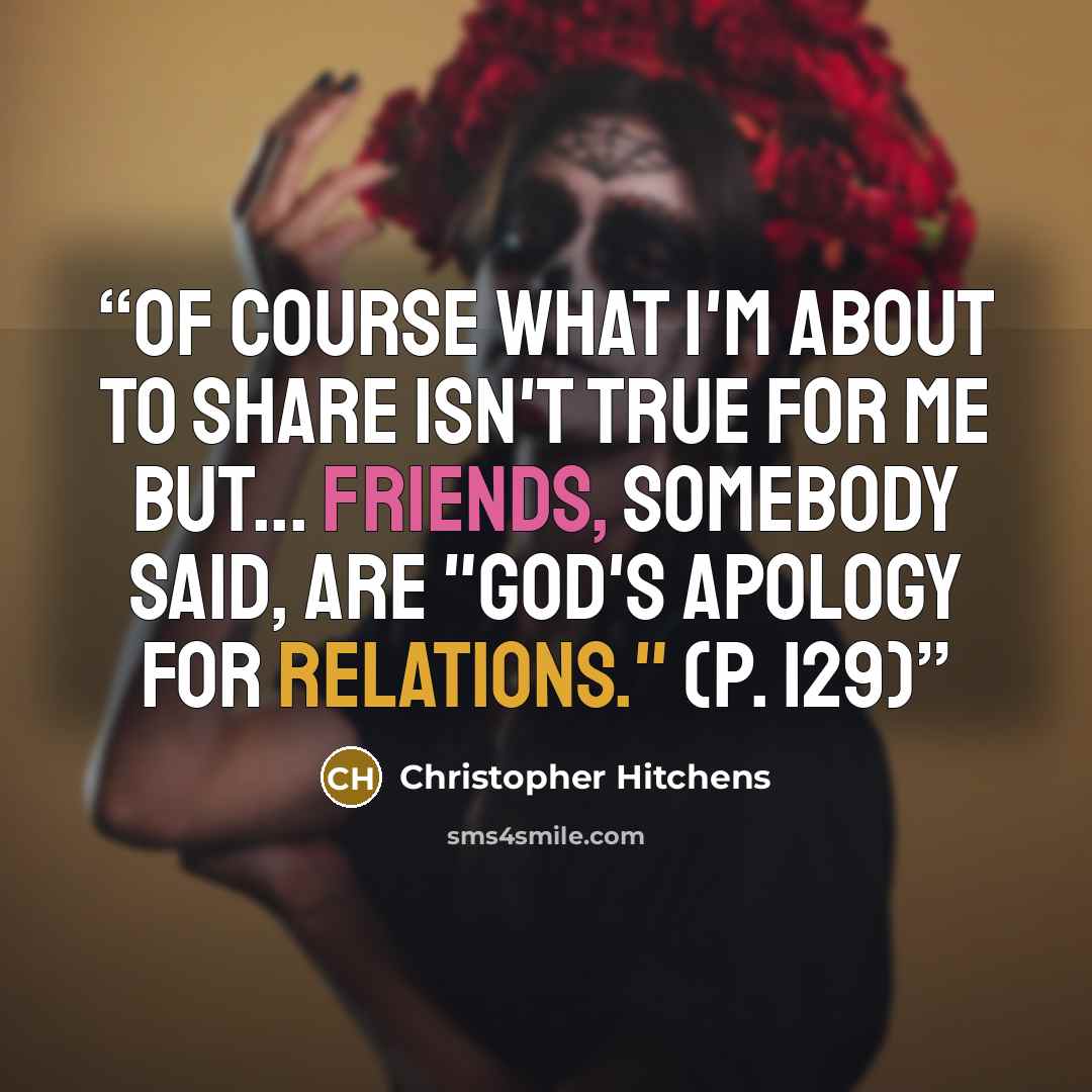 “Of course what I'm about to share isn't true for me but... Friends, somebody said, are "god's apology for relations." (p. 129)” quote by Christopher Hitchens