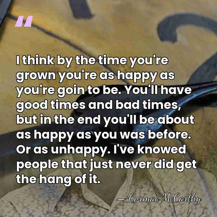 I think by the time you're grown you're as happy as you're&hellip; - Cormac McCarthy